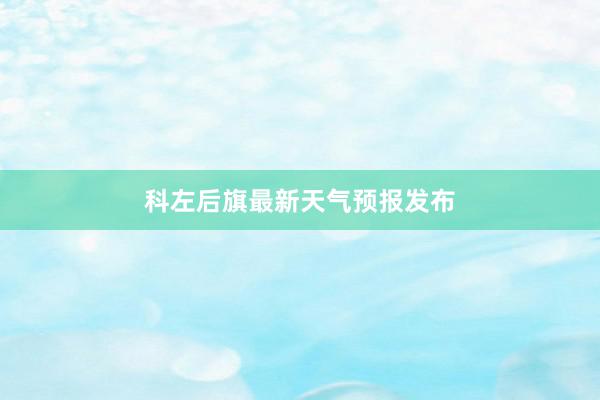 科左后旗最新天气预报发布