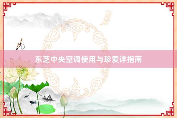 东芝中央空调使用与珍爱详指南