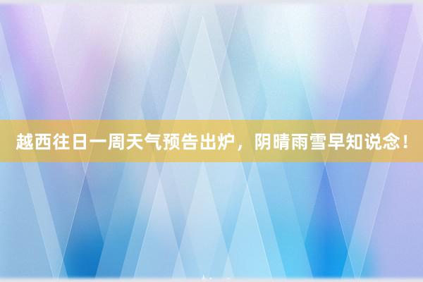 越西往日一周天气预告出炉，阴晴雨雪早知说念！