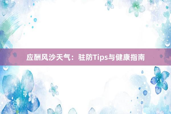 应酬风沙天气：驻防Tips与健康指南